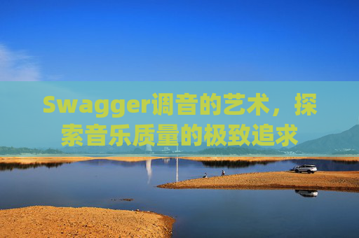 Swagger调音的艺术，探索音乐质量的极致追求